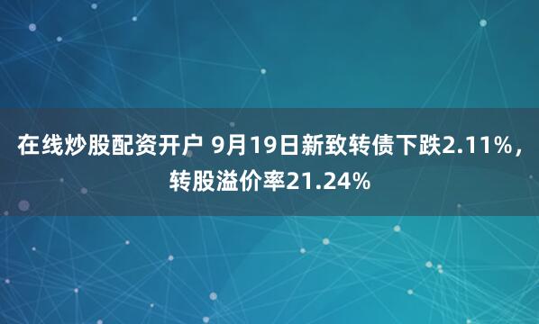 在线炒股配资开户 9月19日新致转债下跌2.11%，转股溢价率21.24%