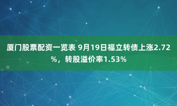 厦门股票配资一览表 9月19日福立转债上涨2.72%，转股溢价率1.53%
