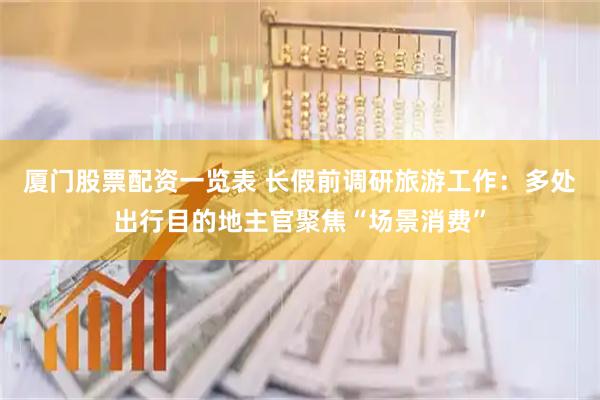 厦门股票配资一览表 长假前调研旅游工作：多处出行目的地主官聚焦“场景消费”