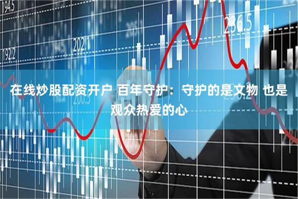 在线炒股配资开户 百年守护：守护的是文物 也是观众热爱的心