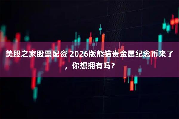 美股之家股票配资 2026版熊猫贵金属纪念币来了，你想拥有吗？