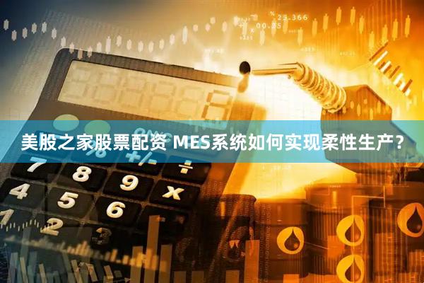 美股之家股票配资 MES系统如何实现柔性生产？