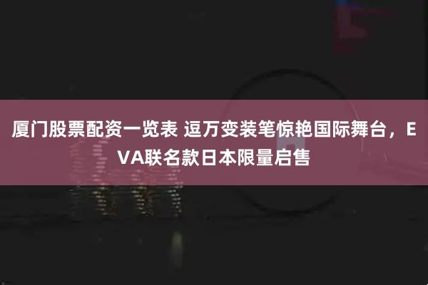 厦门股票配资一览表 逗万变装笔惊艳国际舞台，EVA联名款日本限量启售
