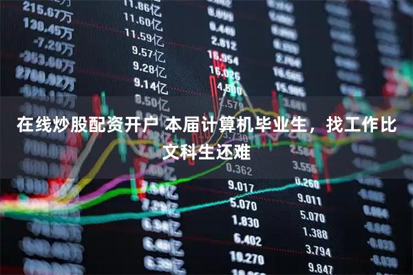 在线炒股配资开户 本届计算机毕业生，找工作比文科生还难