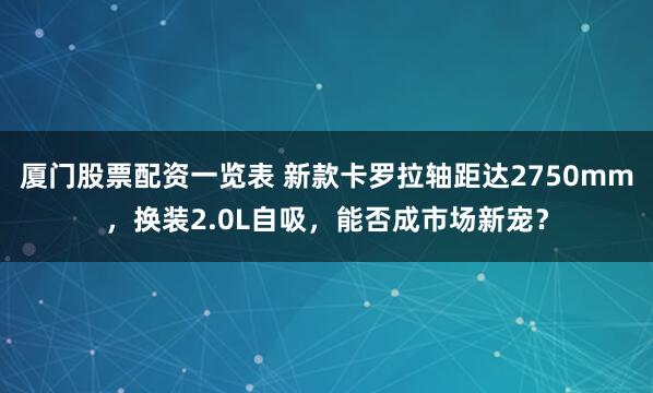 厦门股票配资一览表 新款卡罗拉轴距达2750mm，换装2.0L自吸，能否成市场新宠？
