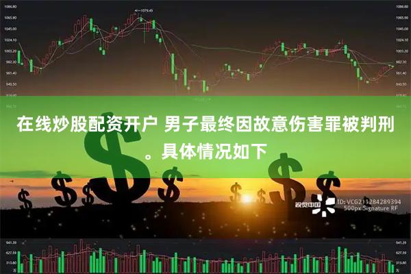 在线炒股配资开户 男子最终因故意伤害罪被判刑。具体情况如下