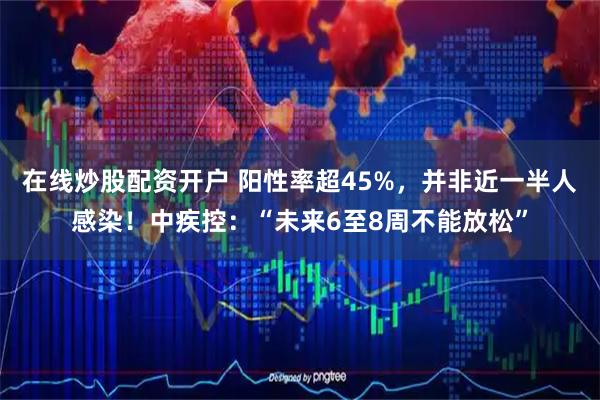 在线炒股配资开户 阳性率超45%，并非近一半人感染！中疾控：“未来6至8周不能放松”