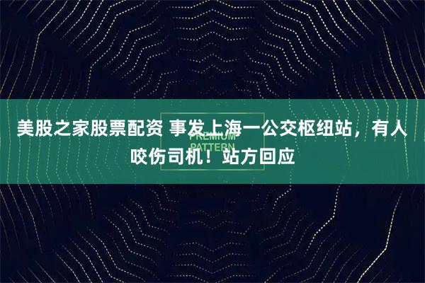 美股之家股票配资 事发上海一公交枢纽站，有人咬伤司机！站方回应
