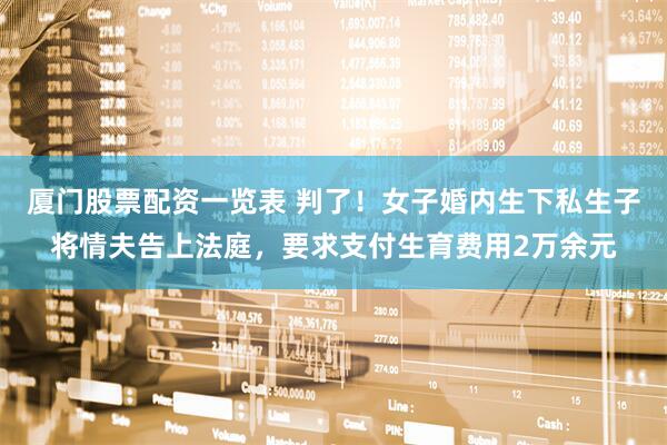 厦门股票配资一览表 判了！女子婚内生下私生子将情夫告上法庭，要求支付生育费用2万余元