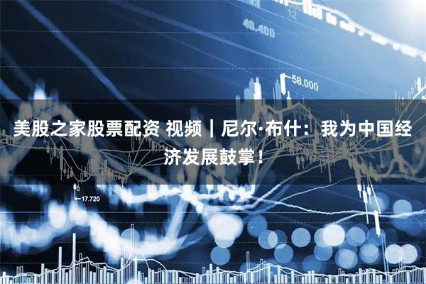 美股之家股票配资 视频｜尼尔·布什：我为中国经济发展鼓掌！