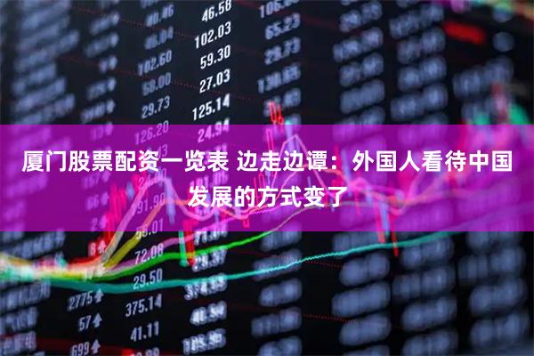 厦门股票配资一览表 边走边谭：外国人看待中国发展的方式变了
