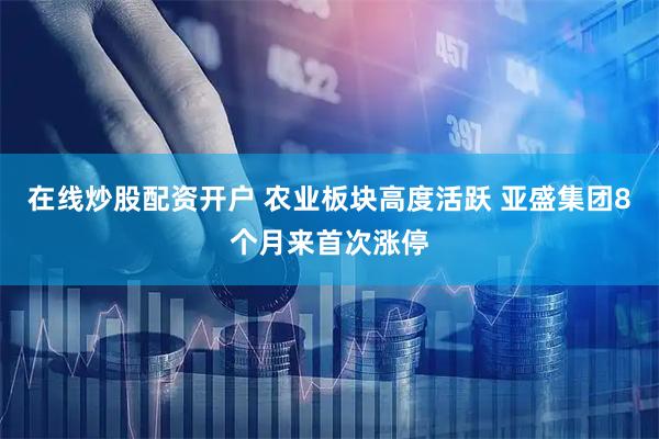 在线炒股配资开户 农业板块高度活跃 亚盛集团8个月来首次涨停