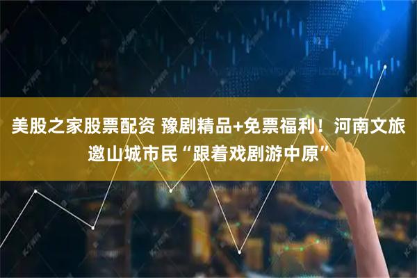 美股之家股票配资 豫剧精品+免票福利！河南文旅邀山城市民“跟着戏剧游中原”