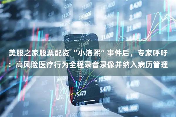 美股之家股票配资 “小洛熙”事件后，专家呼吁：高风险医疗行为全程录音录像并纳入病历管理