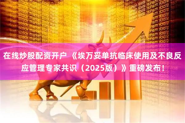 在线炒股配资开户 《埃万妥单抗临床使用及不良反应管理专家共识（2025版）》重磅发布！