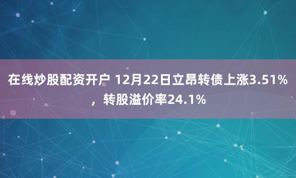 在线炒股配资开户 12月22日立昂转债上涨3.51%，转股溢价率24.1%