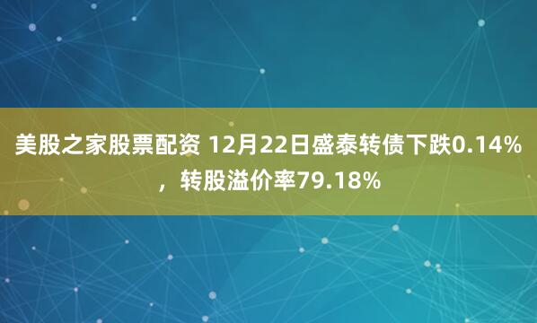 美股之家股票配资 12月22日盛泰转债下跌0.14%，转股溢价率79.18%