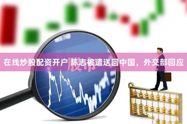 在线炒股配资开户 陈志被遣送回中国，外交部回应