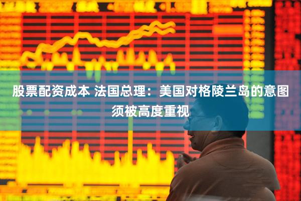 股票配资成本 法国总理：美国对格陵兰岛的意图须被高度重视