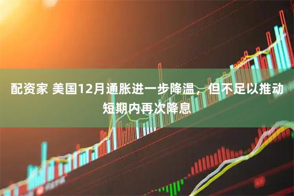 配资家 美国12月通胀进一步降温，但不足以推动短期内再次降息