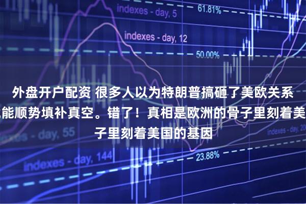外盘开户配资 很多人以为特朗普搞砸了美欧关系，中国就能顺势填补真空。错了！真相是欧洲的骨子里刻着美国的基因