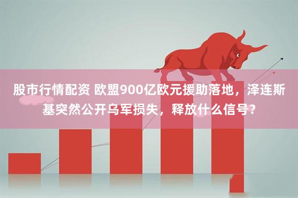 股市行情配资 欧盟900亿欧元援助落地，泽连斯基突然公开乌军损失，释放什么信号？