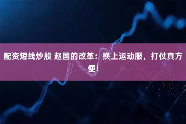 配资短线炒股 赵国的改革：换上运动服，打仗真方便！