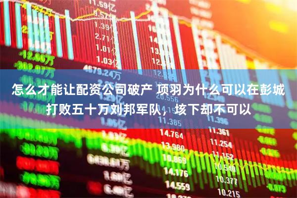 怎么才能让配资公司破产 项羽为什么可以在彭城打败五十万刘邦军队，垓下却不可以