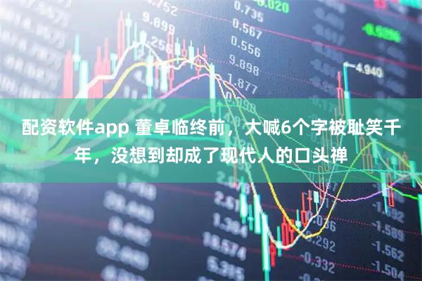 配资软件app 董卓临终前，大喊6个字被耻笑千年，没想到却成了现代人的口头禅