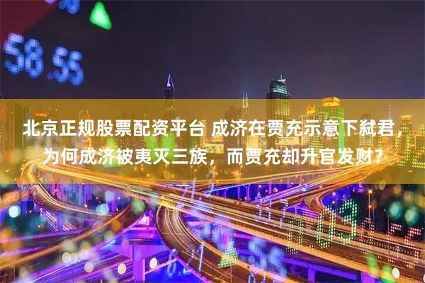 北京正规股票配资平台 成济在贾充示意下弑君，为何成济被夷灭三族，而贾充却升官发财？