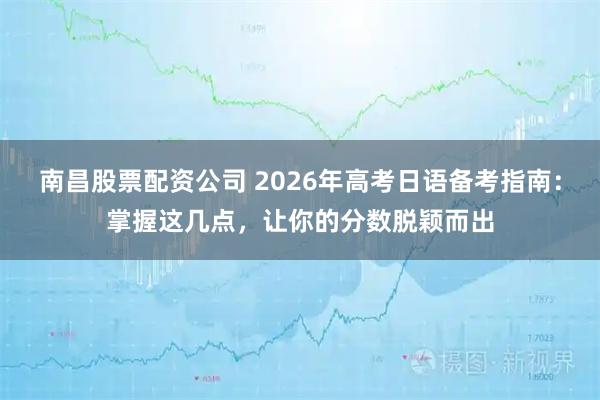 南昌股票配资公司 2026年高考日语备考指南：掌握这几点，让你的分数脱颖而出
