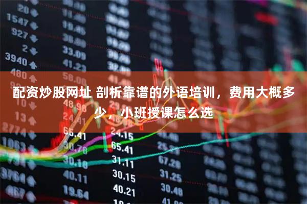 配资炒股网址 剖析靠谱的外语培训，费用大概多少，小班授课怎么选