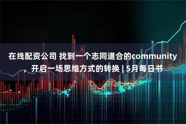 在线配资公司 找到一个志同道合的community，开启一场思维方式的转换 | 5月每日书