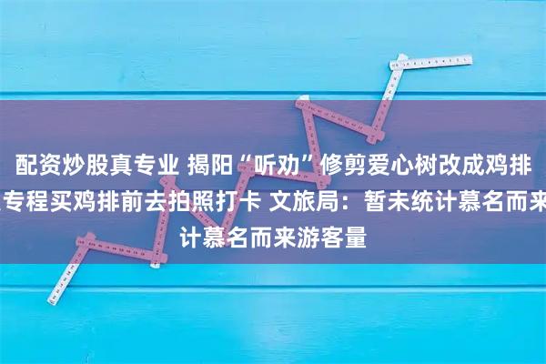 配资炒股真专业 揭阳“听劝”修剪爱心树改成鸡排树 有人专程买鸡排前去拍照打卡 文旅局：暂未统计慕名而来游客量