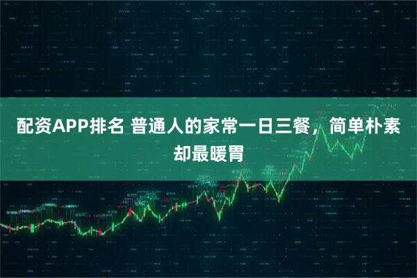 配资APP排名 普通人的家常一日三餐，简单朴素却最暖胃