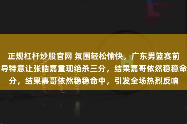 正规杠杆炒股官网 氛围轻松愉快，广东男篮赛前训练精彩不断，杜锋指导特意让张皓嘉重现绝杀三分，结果嘉哥依然稳稳命中，引发全场热烈反响
