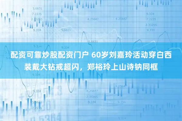 配资可靠炒股配资门户 60岁刘嘉玲活动穿白西装戴大钻戒超闪，郑裕玲上山诗钠同框