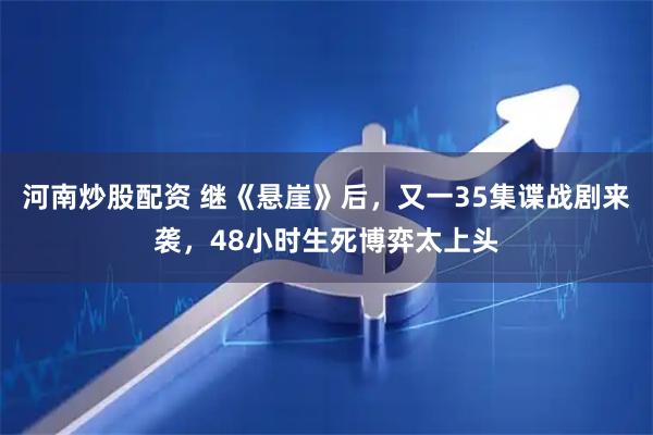 河南炒股配资 继《悬崖》后，又一35集谍战剧来袭，48小时生死博弈太上头