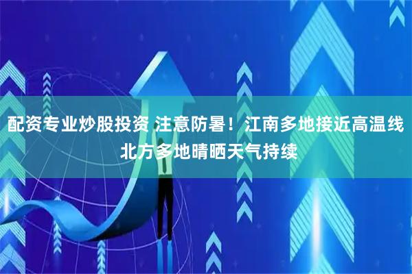 配资专业炒股投资 注意防暑！江南多地接近高温线 北方多地晴晒天气持续