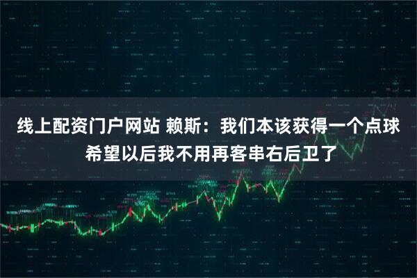 线上配资门户网站 赖斯：我们本该获得一个点球 希望以后我不用再客串右后卫了