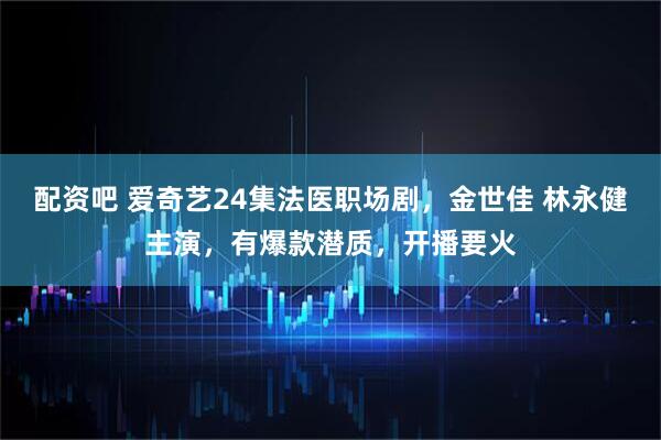 配资吧 爱奇艺24集法医职场剧，金世佳 林永健主演，有爆款潜质，开播要火