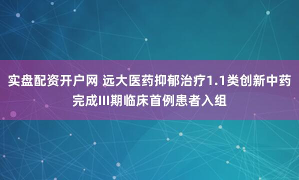 实盘配资开户网 远大医药抑郁治疗1.1类创新中药完成III期临床首例患者入组