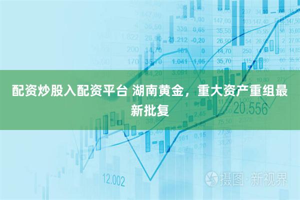 配资炒股入配资平台 湖南黄金，重大资产重组最新批复