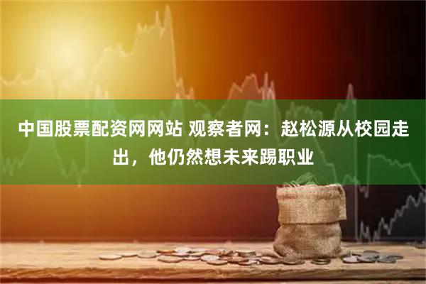中国股票配资网网站 观察者网：赵松源从校园走出，他仍然想未来踢职业