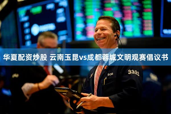 华夏配资炒股 云南玉昆vs成都蓉城文明观赛倡议书