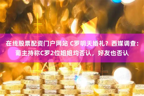 在线股票配资门户网站 C罗明天婚礼？西媒调查：葡主持称C罗2位姐姐均否认，好友也否认