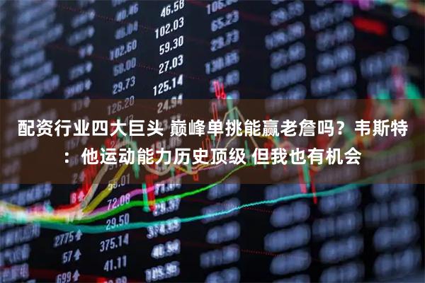 配资行业四大巨头 巅峰单挑能赢老詹吗？韦斯特：他运动能力历史顶级 但我也有机会