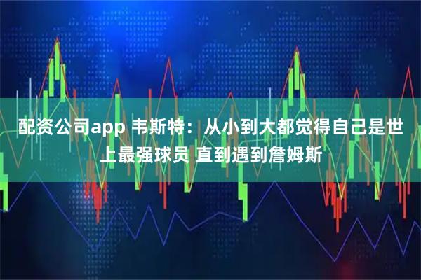 配资公司app 韦斯特：从小到大都觉得自己是世上最强球员 直到遇到詹姆斯