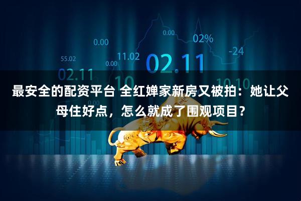 最安全的配资平台 全红婵家新房又被拍：她让父母住好点，怎么就成了围观项目？