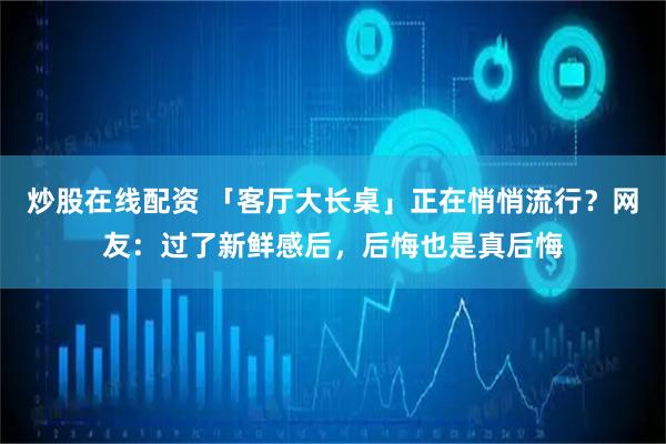 炒股在线配资 「客厅大长桌」正在悄悄流行？网友：过了新鲜感后，后悔也是真后悔